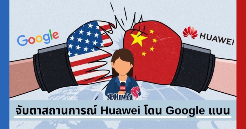 จับตาสถานการณ์ Huawei โดน Google แบน